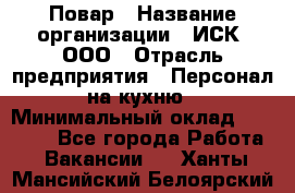 Повар › Название организации ­ ИСК, ООО › Отрасль предприятия ­ Персонал на кухню › Минимальный оклад ­ 15 000 - Все города Работа » Вакансии   . Ханты-Мансийский,Белоярский г.